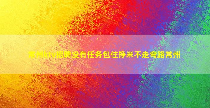 常州ktv招聘没有任务包住挣米不走弯路常州